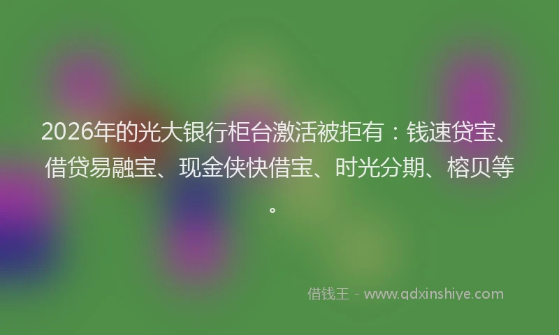2026年的光大银行柜台激活被拒有：钱速贷宝、借贷易融宝、现金侠快借宝、时光分期、榕贝等。