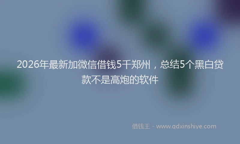2026年最新加微信借钱5千郑州，总结5个黑白贷款不是高炮的软件