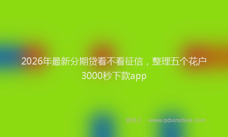 2026年最新分期贷看不看征信，整理五个花户3000秒下款app