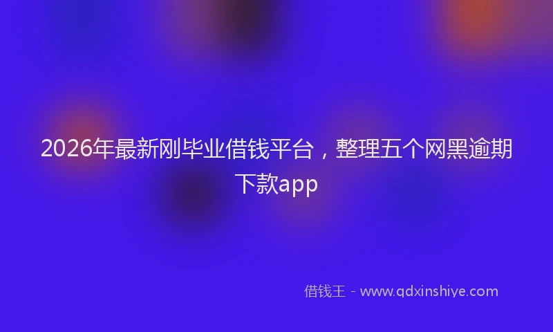 2026年最新刚毕业借钱平台,整理五个网黑逾期下款app