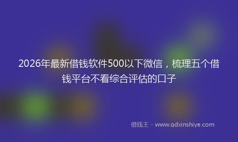 2026年最新借钱软件500以下微信,梳理五个借钱平台不看综合评估的口子