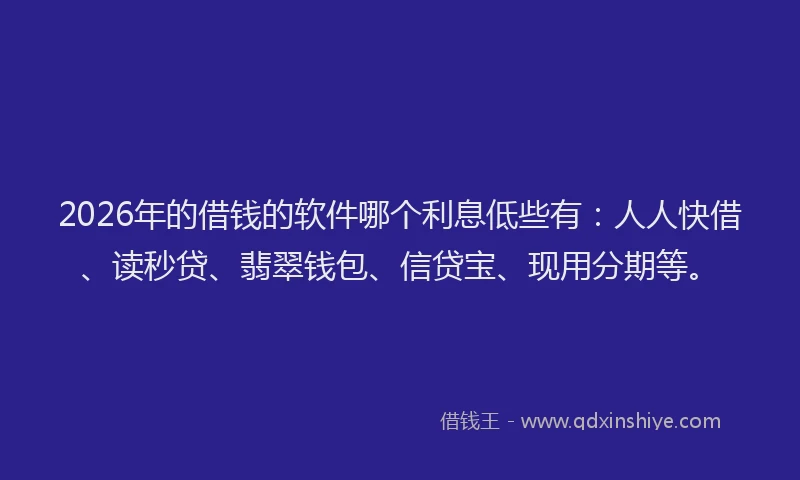 2026年的借钱的软件哪个利息低些有：人人快借、读秒贷、翡翠钱包、信贷宝、现用分期等。