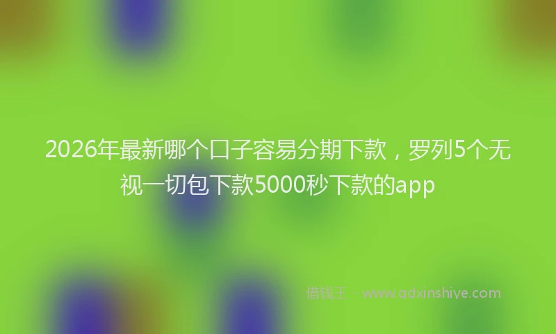 2026年最新哪个口子容易分期下款，罗列5个无视一切包下款5000秒下款的app