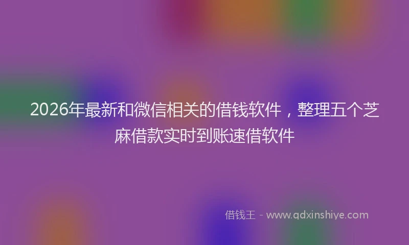 2026年最新和微信相关的借钱软件,整理五个芝麻借款实时到账速借软件