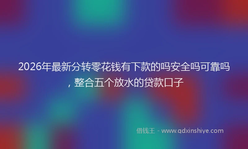 2026年最新分转零花钱有下款的吗安全吗可靠吗，整合五个放水的贷款口子