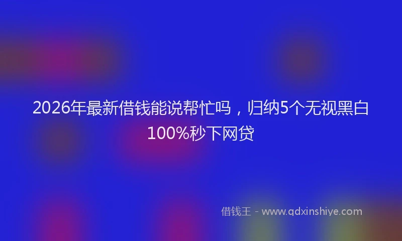 2026年最新借钱能说帮忙吗，归纳5个无视黑白100%秒下网贷