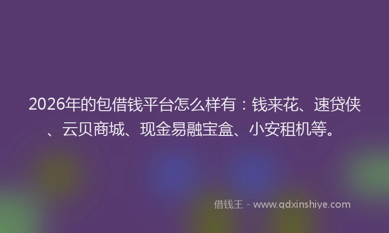 2026年的包借钱平台怎么样有：钱来花、速贷侠、云贝商城、现金易融宝盒、小安租机等。