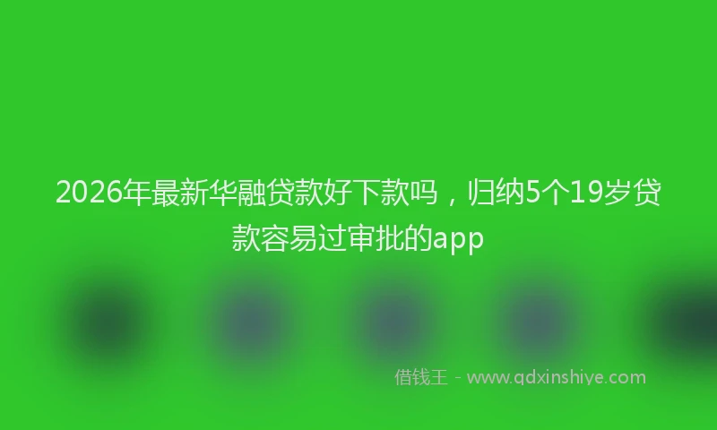 2026年最新华融贷款好下款吗，归纳5个19岁贷款容易过审批的app