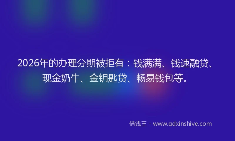 2026年的办理分期被拒有：钱满满、钱速融贷、现金奶牛、金钥匙贷、畅易钱包等。