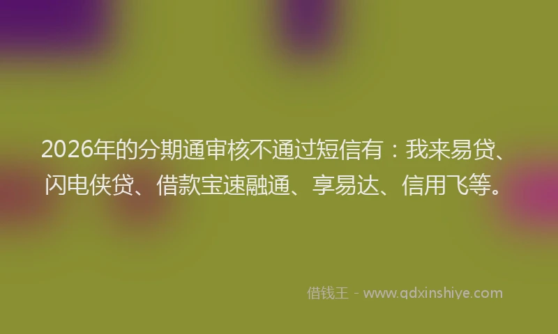 2026年的分期通审核不通过短信有:我来易贷、闪电侠贷、借款宝速融通、享易达、信用飞等。