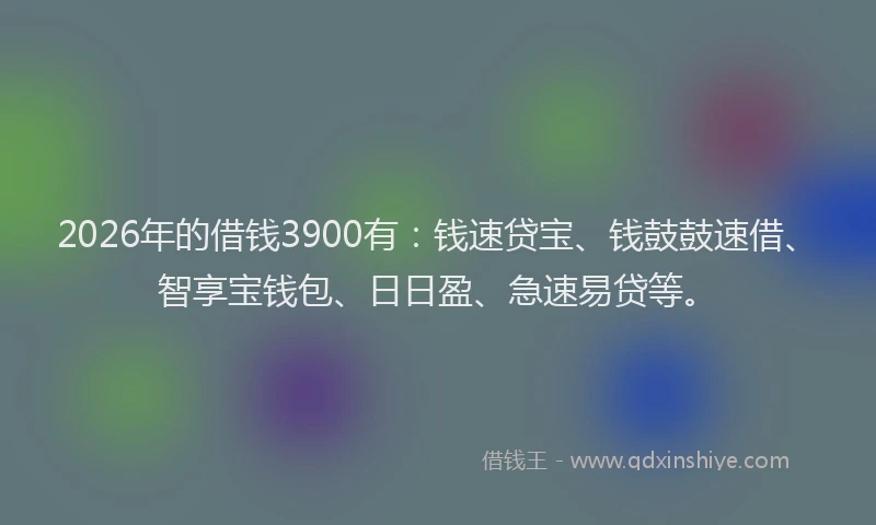 2026年的借钱3900有:钱速贷宝、钱鼓鼓速借、智享宝钱包、日日盈、急速易贷等。