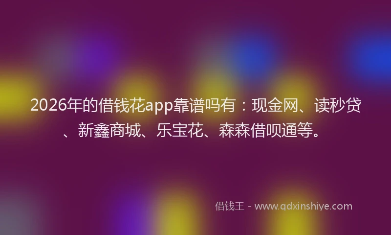 2026年的借钱花app靠谱吗有：现金网、读秒贷、新鑫商城、乐宝花、森森借呗通等。