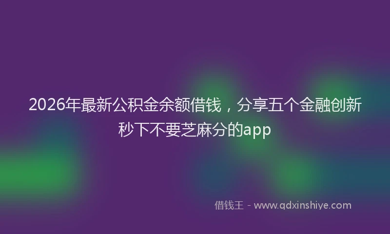 2026年最新公积金余额借钱，分享五个金融创新秒下不要芝麻分的app