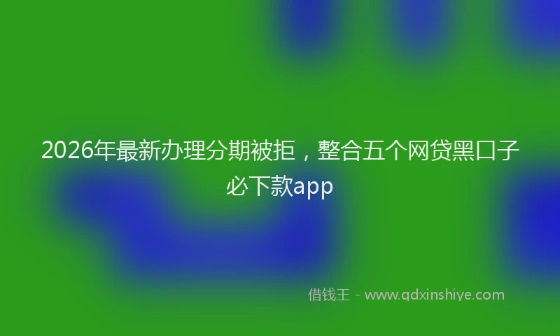 2026年最新办理分期被拒，整合五个网贷黑口子必下款app