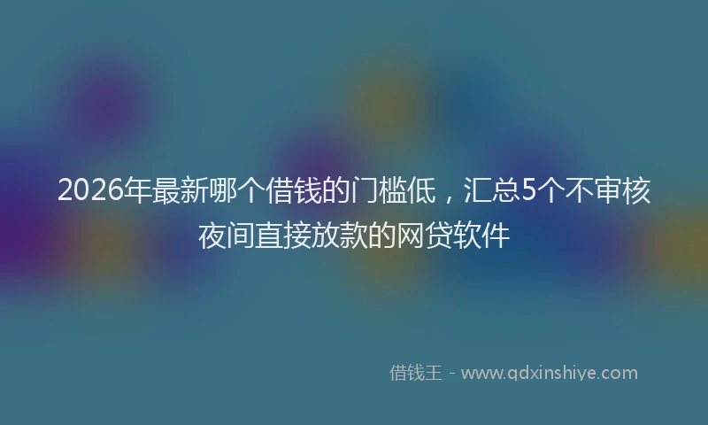 2026年最新哪个借钱的门槛低，汇总5个不审核夜间直接放款的网贷软件