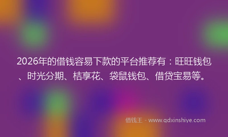 2026年的借钱容易下款的平台推荐有：旺旺钱包、时光分期、桔享花、袋鼠钱包、借贷宝易等。