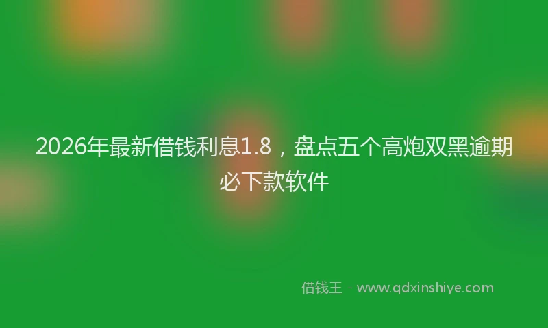 2026年最新借钱利息1.8，盘点五个高炮双黑逾期必下款软件