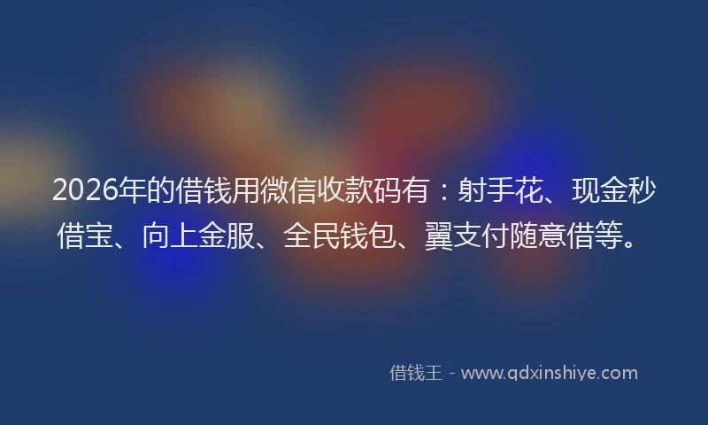 2026年的借钱用微信收款码有：射手花、现金秒借宝、向上金服、全民钱包、翼支付随意借等。