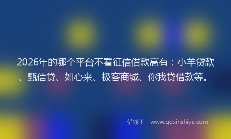 2026年的哪个平台不看征信借款高有:小羊贷款、甄信贷、如心来、极客商城、你我贷借款等。