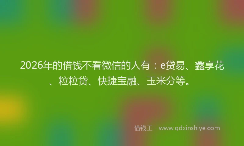 2026年的借钱不看微信的人有：e贷易、鑫享花、粒粒贷、快捷宝融、玉米分等。
