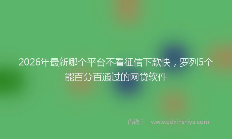 2026年最新哪个平台不看征信下款快,罗列5个能百分百通过的网贷软件