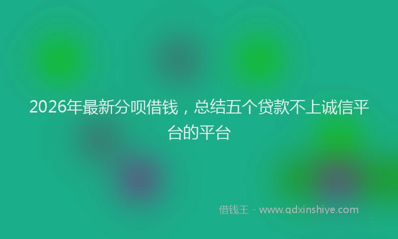 2026年最新分呗借钱,总结五个贷款不上诚信平台的平台