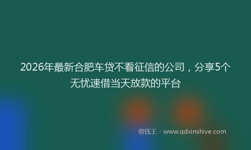 2026年最新合肥车贷不看征信的公司，分享5个无忧速借当天放款的平台