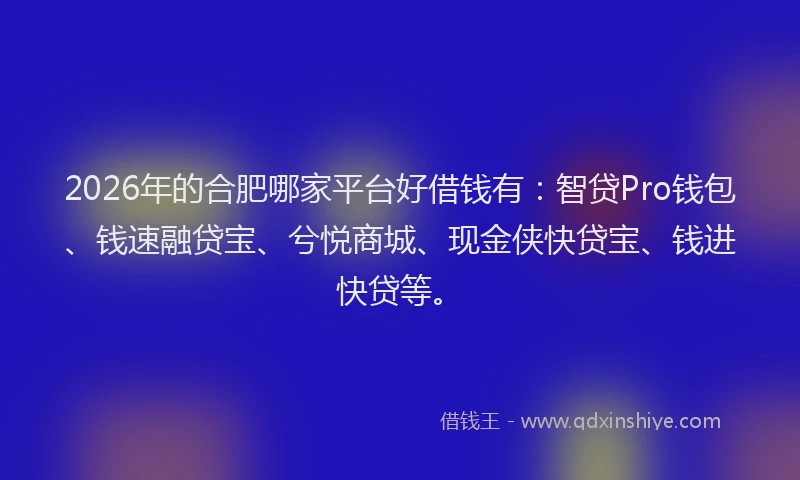 2026年的合肥哪家平台好借钱有:智贷Pro钱包、钱速融贷宝、兮悦商城、现金侠快贷宝、钱进快贷等。