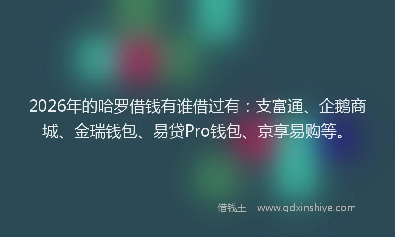 2026年的哈罗借钱有谁借过有：支富通、企鹅商城、金瑞钱包、易贷Pro钱包、京享易购等。