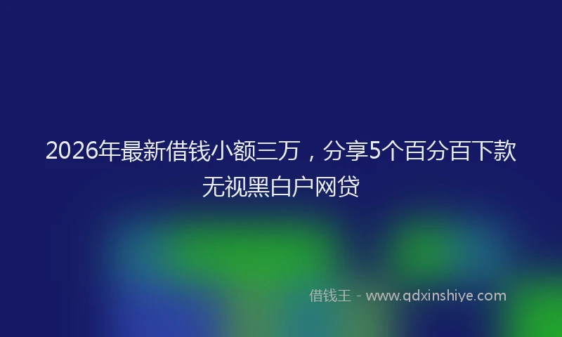 2026年最新借钱小额三万，分享5个百分百下款无视黑白户网贷