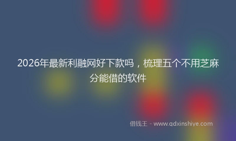 2026年最新利融网好下款吗，梳理五个不用芝麻分能借的软件