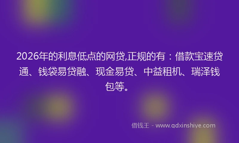 2026年的利息低点的网贷,正规的有:借款宝速贷通、钱袋易贷融、现金易贷、中益租机、瑞泽钱包等。