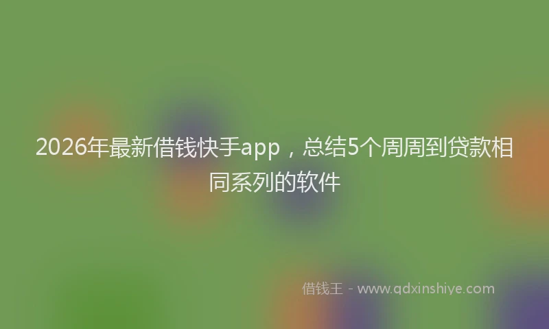 2026年最新借钱快手app,总结5个周周到贷款相同系列的软件