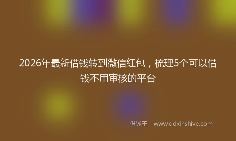 2026年最新借钱转到微信红包，梳理5个可以借钱不用审核的平台