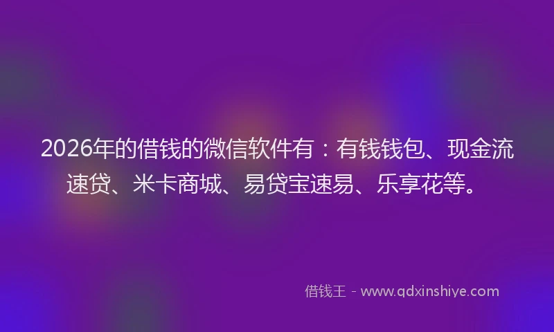 2026年的借钱的微信软件有：有钱钱包、现金流速贷、米卡商城、易贷宝速易、乐享花等。