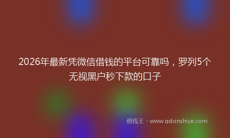 2026年最新凭微信借钱的平台可靠吗，罗列5个无视黑户秒下款的口子
