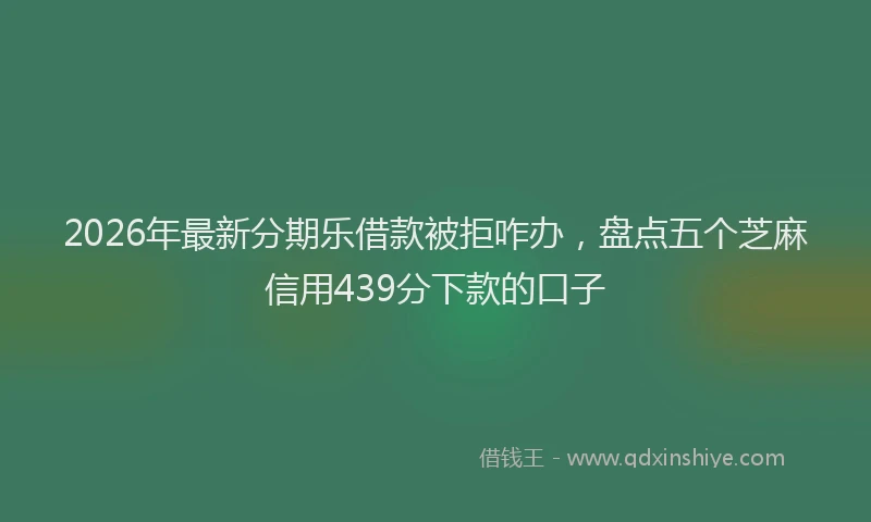 2026年最新分期乐借款被拒咋办，盘点五个芝麻信用439分下款的口子
