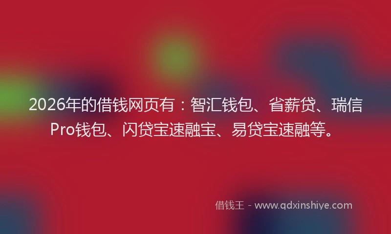 2026年的借钱网页有：智汇钱包、省薪贷、瑞信Pro钱包、闪贷宝速融宝、易贷宝速融等。