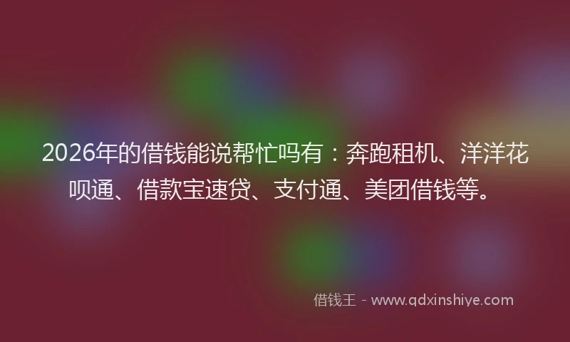 2026年的借钱能说帮忙吗有:奔跑租机、洋洋花呗通、借款宝速贷、支付通、美团借钱等。