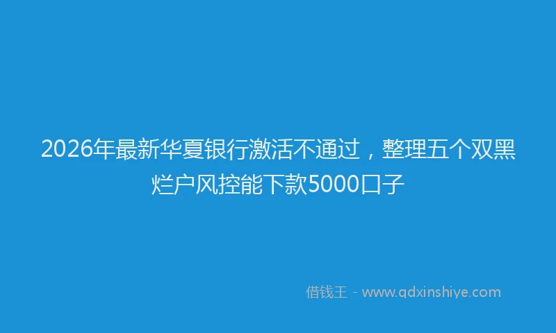 2026年最新华夏银行激活不通过，整理五个双黑烂户风控能下款5000口子