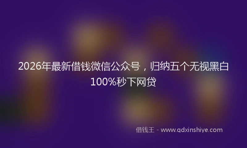 2026年最新借钱微信公众号,归纳五个无视黑白100%秒下网贷