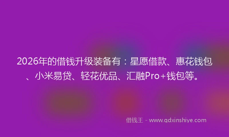 2026年的借钱升级装备有：星愿借款、惠花钱包、小米易贷、轻花优品、汇融Pro+钱包等。