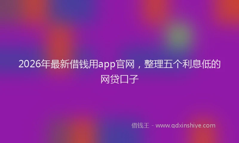 2026年最新借钱用app官网,整理五个利息低的网贷口子