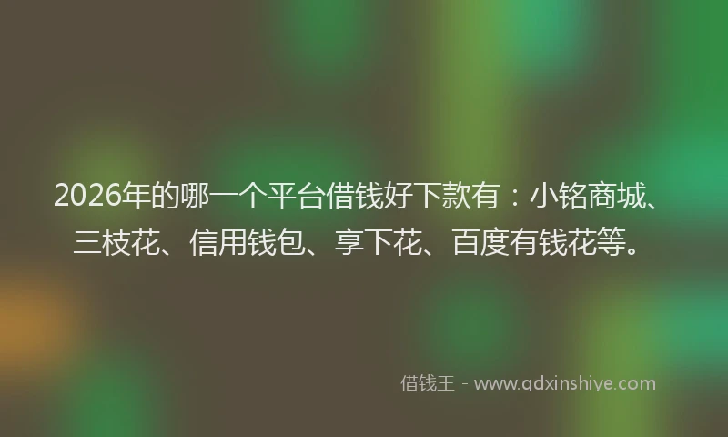 2026年的哪一个平台借钱好下款有：小铭商城、三枝花、信用钱包、享下花、百度有钱花等。