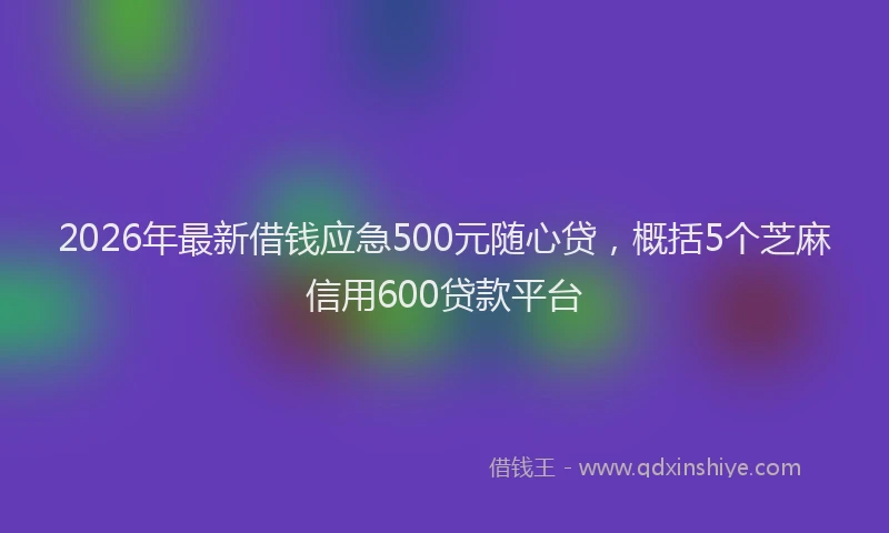 2026年最新借钱应急500元随心贷，概括5个芝麻信用600贷款平台