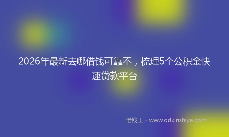 2026年最新去哪借钱可靠不，梳理5个公积金快速贷款平台