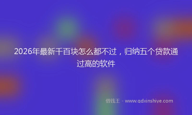 2026年最新千百块怎么都不过，归纳五个贷款通过高的软件