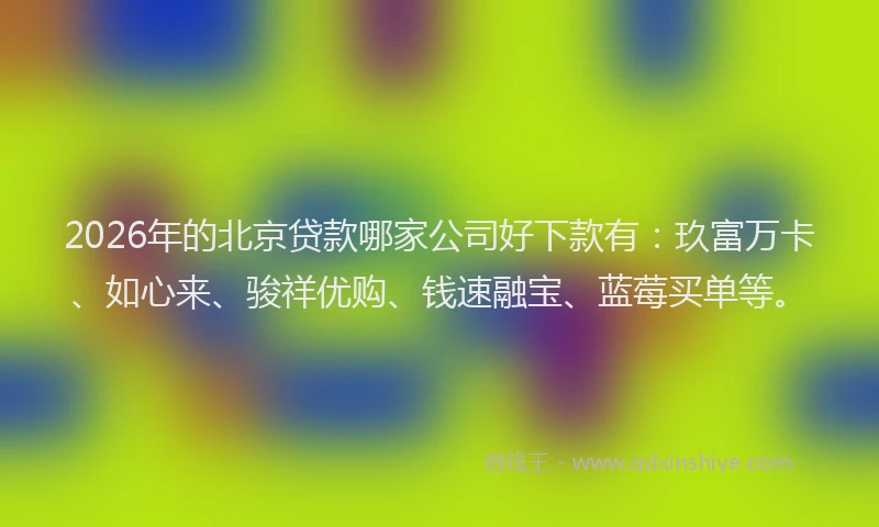 2026年的北京贷款哪家公司好下款有：玖富万卡、如心来、骏祥优购、钱速融宝、蓝莓买单等。