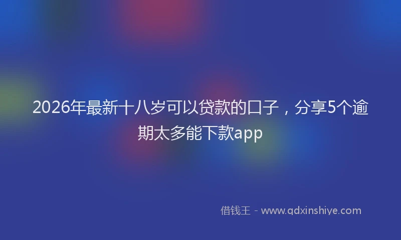 2026年最新十八岁可以贷款的口子，分享5个逾期太多能下款app