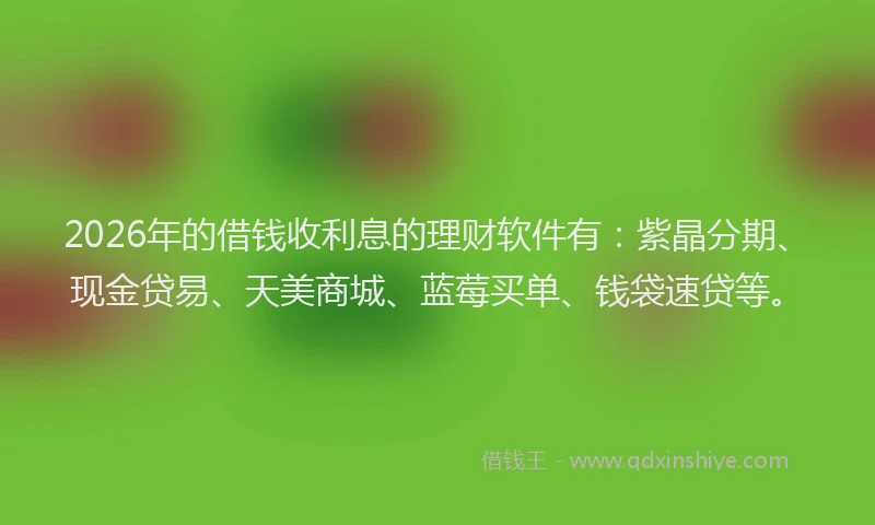 2026年的借钱收利息的理财软件有：紫晶分期、现金贷易、天美商城、蓝莓买单、钱袋速贷等。